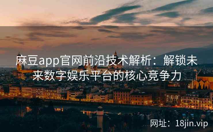 麻豆app官网前沿技术解析：解锁未来数字娱乐平台的核心竞争力