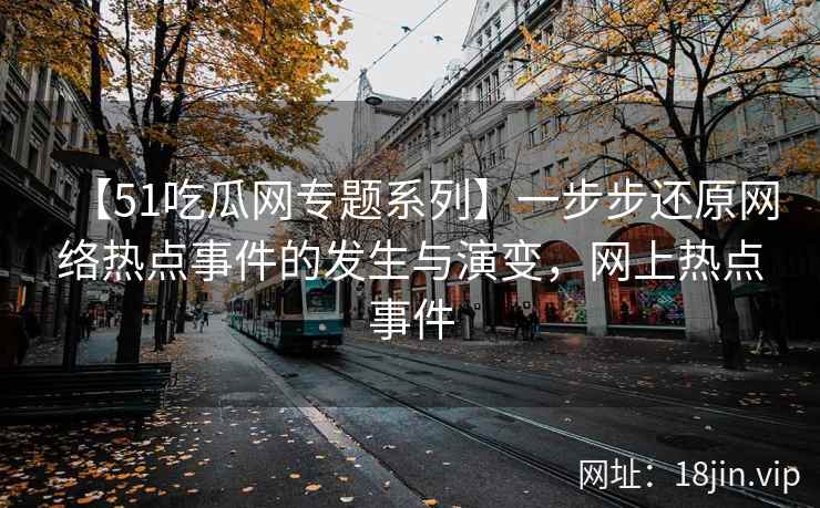 【51吃瓜网专题系列】一步步还原网络热点事件的发生与演变,网上热点事件 【51吃瓜网专题系列】一步步还原网络热点事件的发生与演变,网上热点事件