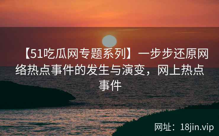 【51吃瓜网专题系列】一步步还原网络热点事件的发生与演变,网上热点事件 【51吃瓜网专题系列】一步步还原网络热点事件的发生与演变,网上热点事件