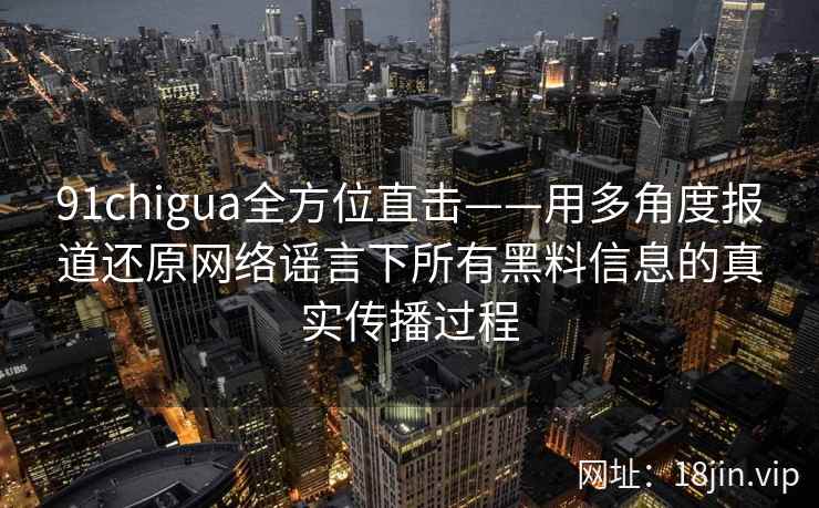 91chigua全方位直击——用多角度报道还原网络谣言下所有黑料信息的真实传播过程