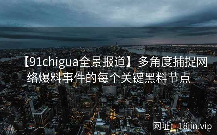 【91chigua全景报道】多角度捕捉网络爆料事件的每个关键黑料节点