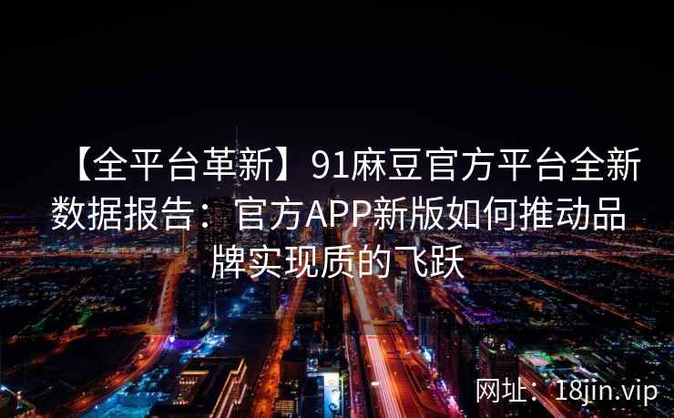 【全平台革新】91麻豆官方平台全新数据报告：官方APP新版如何推动品牌实现质的飞跃