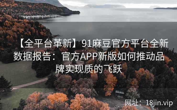 【全平台革新】91麻豆官方平台全新数据报告：官方APP新版如何推动品牌实现质的飞跃