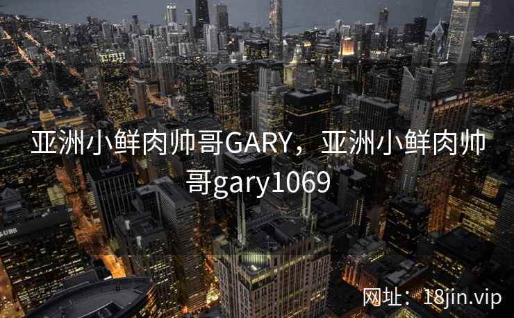 亚洲小鲜肉帅哥GARY，亚洲小鲜肉帅哥gary1069