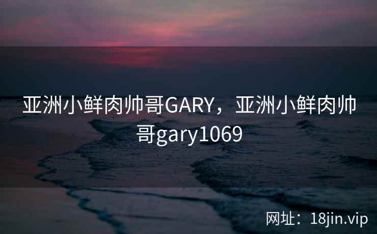 亚洲小鲜肉帅哥GARY，亚洲小鲜肉帅哥gary1069