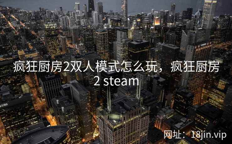 疯狂厨房2双人模式怎么玩，疯狂厨房2 steam