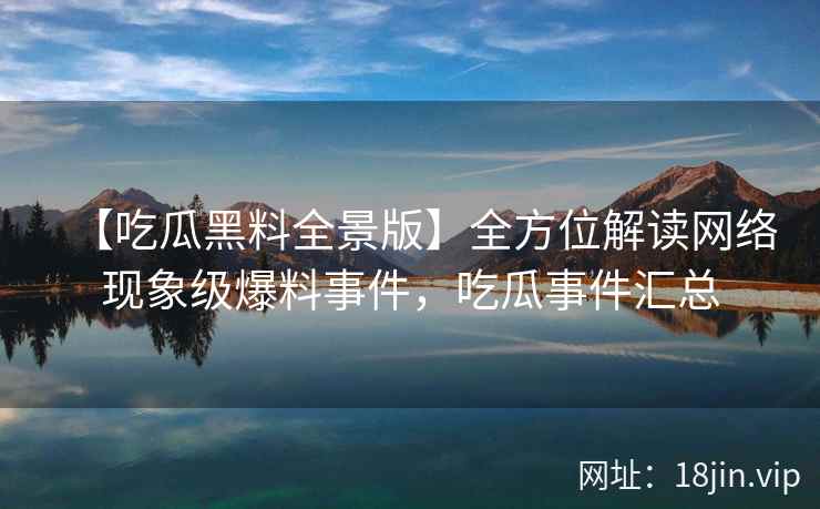 【吃瓜黑料全景版】全方位解读网络现象级爆料事件，吃瓜事件汇总