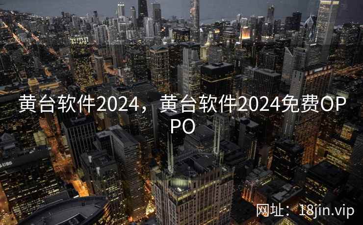 黄台软件2024，黄台软件2024免费OPPO