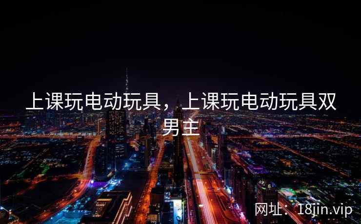 上课玩电动玩具，上课玩电动玩具双男主