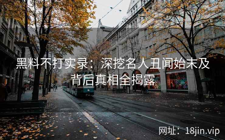 黑料不打实录：深挖名人丑闻始末及背后真相全揭露