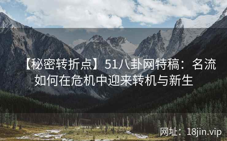 【秘密转折点】51八卦网特稿:名流如何在危机中迎来转机与新生 【秘密转折点】51八卦网特稿:名流如何在危机中迎来转机与新生