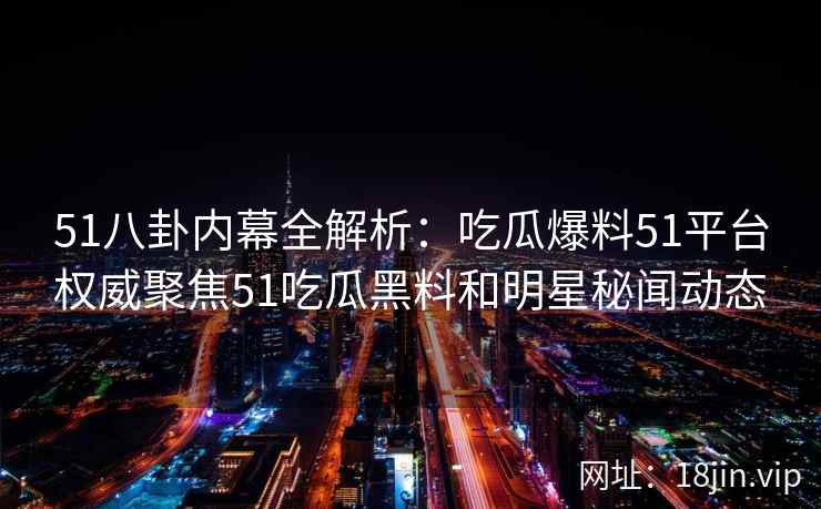 51八卦内幕全解析：吃瓜爆料51平台权威聚焦51吃瓜黑料和明星秘闻动态