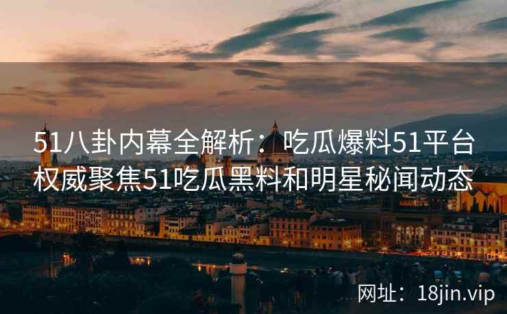 51八卦内幕全解析：吃瓜爆料51平台权威聚焦51吃瓜黑料和明星秘闻动态