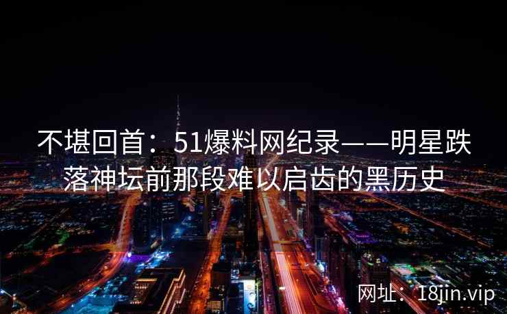 不堪回首：51爆料网纪录——明星跌落神坛前那段难以启齿的黑历史