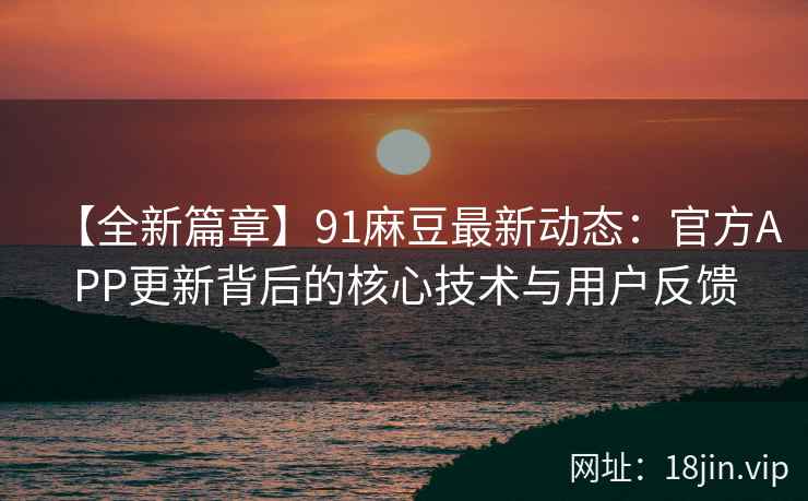 【全新篇章】91麻豆最新动态：官方APP更新背后的核心技术与用户反馈