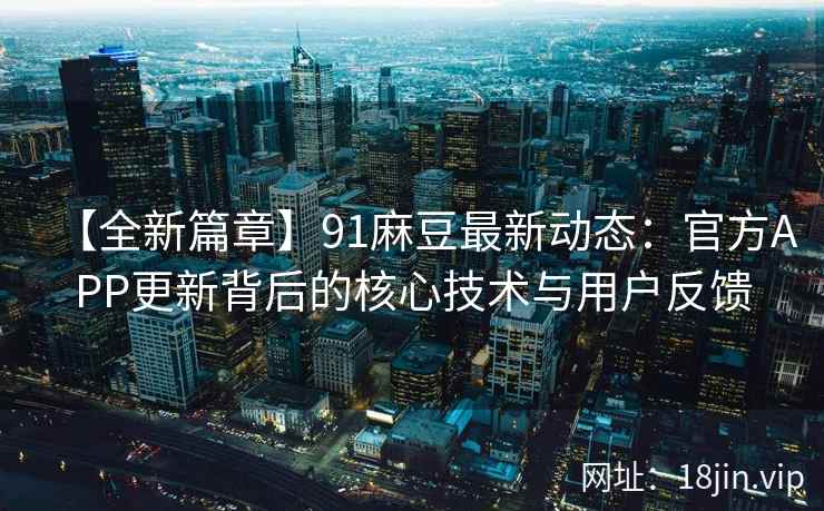 【全新篇章】91麻豆最新动态：官方APP更新背后的核心技术与用户反馈
