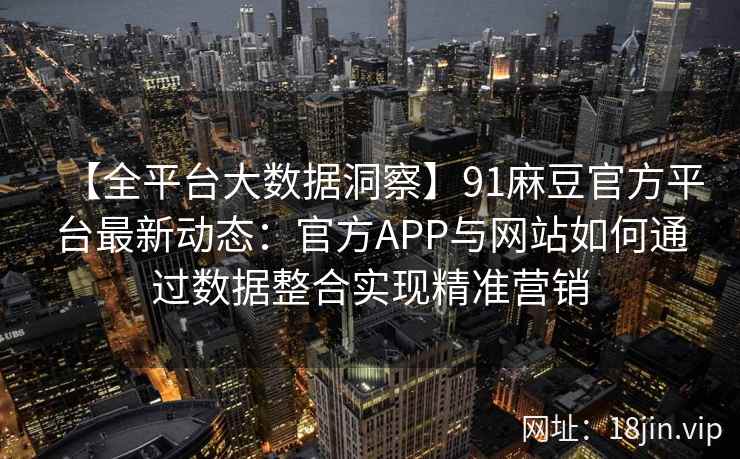 【全平台大数据洞察】91麻豆官方平台最新动态：官方APP与网站如何通过数据整合实现精准营销