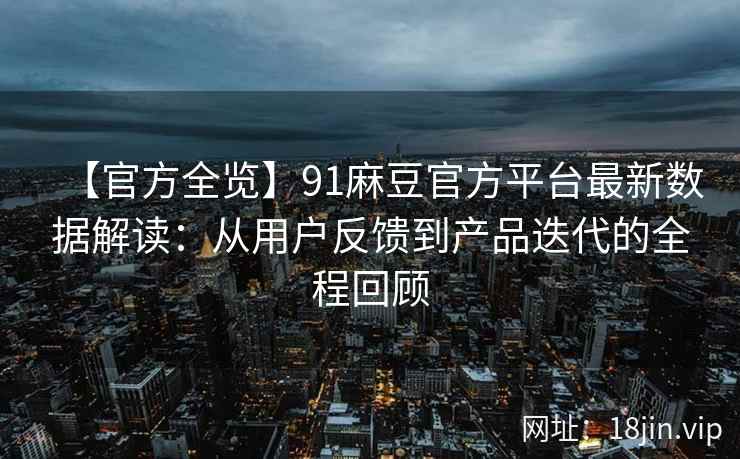 【官方全览】91麻豆官方平台最新数据解读：从用户反馈到产品迭代的全程回顾