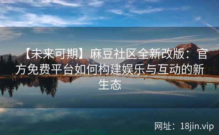 【未来可期】麻豆社区全新改版：官方免费平台如何构建娱乐与互动的新生态