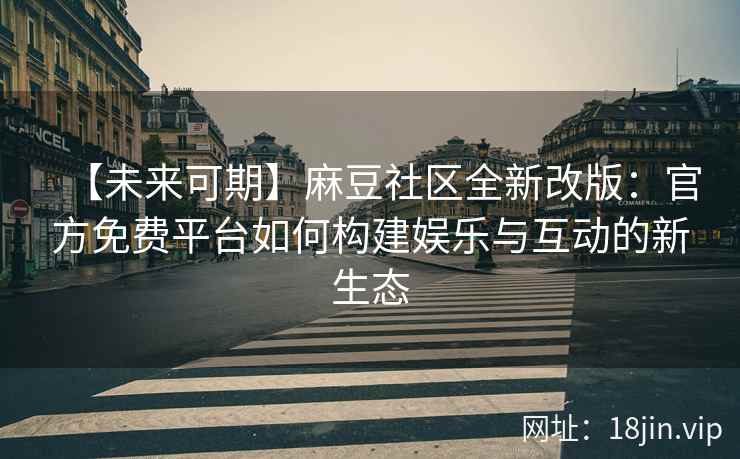 【未来可期】麻豆社区全新改版：官方免费平台如何构建娱乐与互动的新生态
