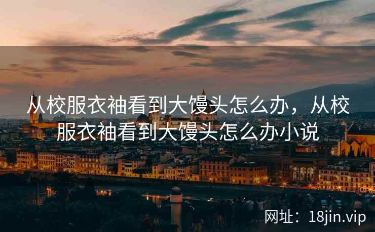 从校服衣袖看到大馒头怎么办，从校服衣袖看到大馒头怎么办小说