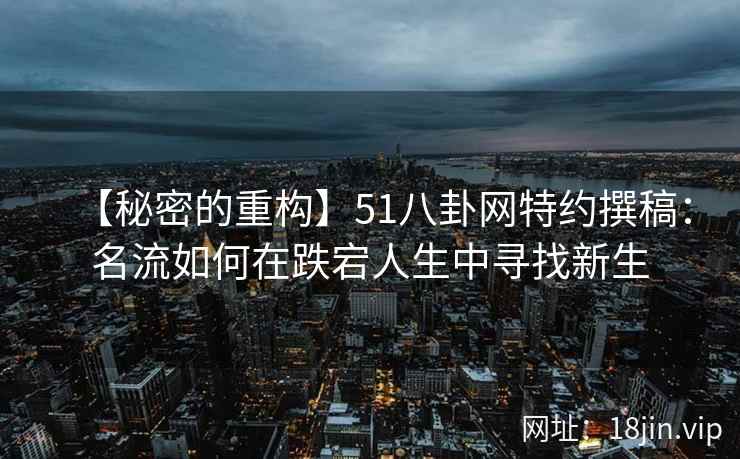 【秘密的重构】51八卦网特约撰稿：名流如何在跌宕人生中寻找新生