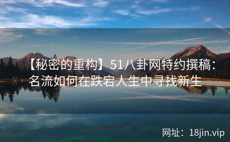 【秘密的重构】51八卦网特约撰稿：名流如何在跌宕人生中寻找新生