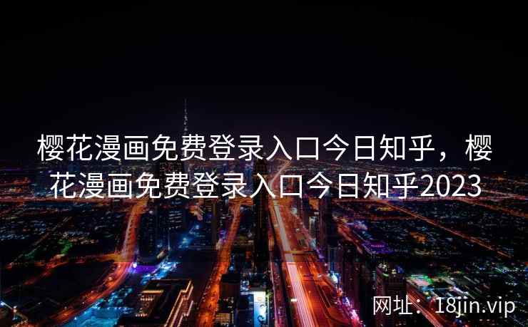 樱花漫画免费登录入口今日知乎，樱花漫画免费登录入口今日知乎2023