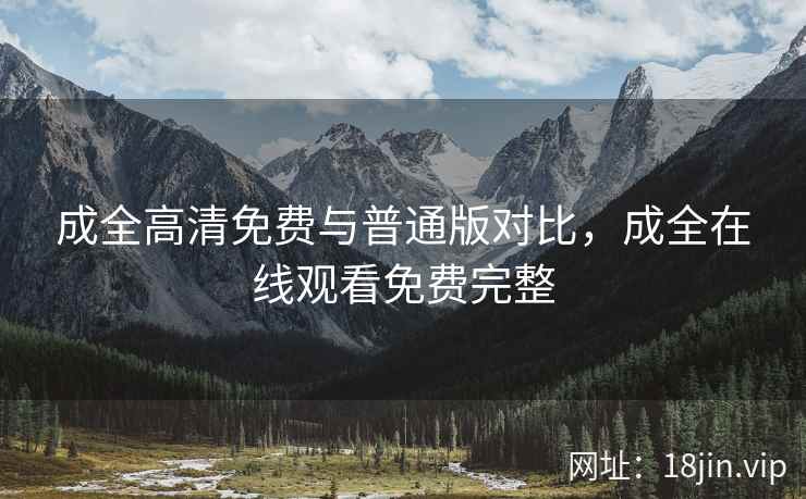 成全高清免费与普通版对比，成全在线观看免费完整