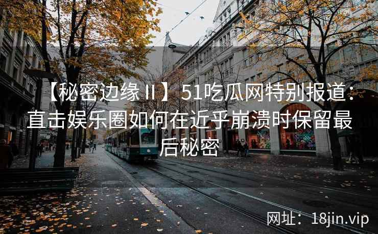 【秘密边缘Ⅱ】51吃瓜网特别报道：直击娱乐圈如何在近乎崩溃时保留最后秘密