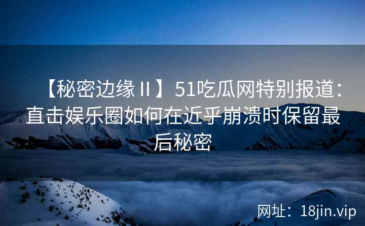 【秘密边缘Ⅱ】51吃瓜网特别报道：直击娱乐圈如何在近乎崩溃时保留最后秘密